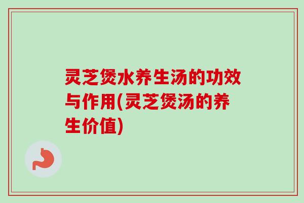 灵芝煲水养生汤的功效与作用(灵芝煲汤的养生价值)-第1张图片-卓越灵芝孢子粉 灵芝煲水养生汤的功效与作用(灵芝煲汤的养生价值)-第1张图片-卓越灵芝孢子粉