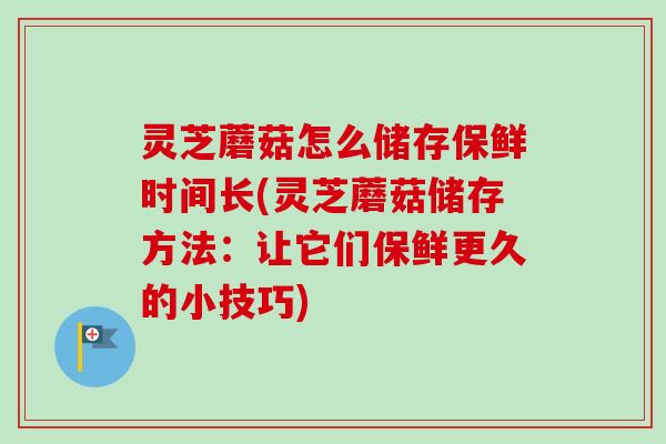 灵芝蘑菇怎么储存保鲜时间长(灵芝蘑菇储存方法:让它们保鲜更久的小技巧)-第1张图片-卓越灵芝孢子粉 灵芝蘑菇怎么储存保鲜时间长(灵芝蘑菇储存方法:让它们保鲜更久的小技巧)-第1张图片-卓越灵芝孢子粉