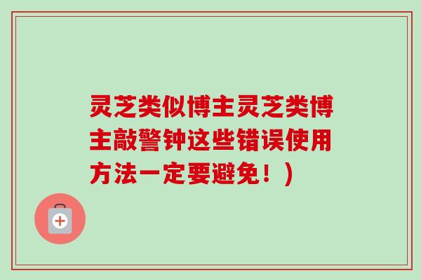 灵芝类似博主灵芝类博主敲警钟这些错误使用方法一定要避免!)-第1张图片-卓越灵芝孢子粉 灵芝类似博主灵芝类博主敲警钟这些错误使用方法一定要避免!)-第1张图片-卓越灵芝孢子粉