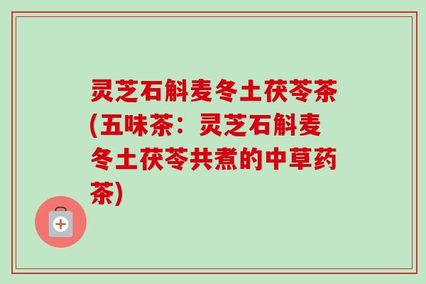 灵芝石斛麦冬土茯苓茶(五味茶:灵芝石斛麦冬土茯苓共煮的中草药茶)-第1张图片-卓越灵芝孢子粉 灵芝石斛麦冬土茯苓茶(五味茶:灵芝石斛麦冬土茯苓共煮的中草药茶)-第1张图片-卓越灵芝孢子粉