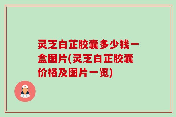 灵芝白芷胶囊多少钱一盒图片(灵芝白芷胶囊价格及图片一览)-第1张图片-卓越灵芝孢子粉 灵芝白芷胶囊多少钱一盒图片(灵芝白芷胶囊价格及图片一览)-第1张图片-卓越灵芝孢子粉