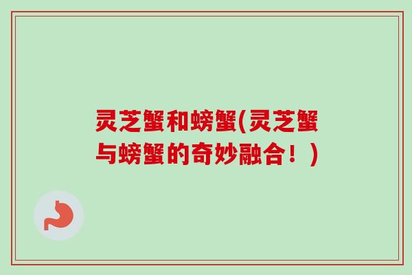 灵芝蟹和螃蟹(灵芝蟹与螃蟹的奇妙融合!)-第1张图片-卓越灵芝孢子粉 灵芝蟹和螃蟹(灵芝蟹与螃蟹的奇妙融合!)-第1张图片-卓越灵芝孢子粉
