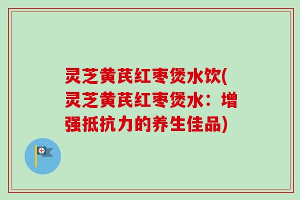 灵芝黄芪红枣煲水饮(灵芝黄芪红枣煲水：增强抵抗力的养生佳品)-第1张图片-卓越灵芝孢子粉