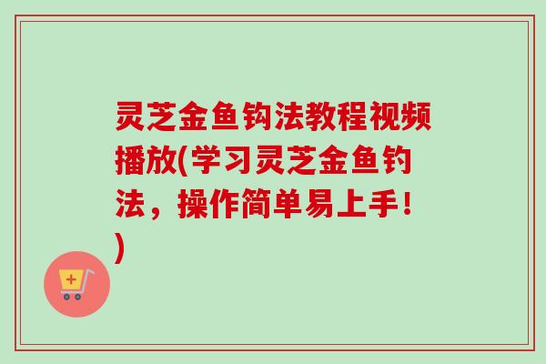 灵芝金鱼钩法教程视频播放(学习灵芝金鱼钓法，操作简单易上手！)-第1张图片-卓越灵芝孢子粉