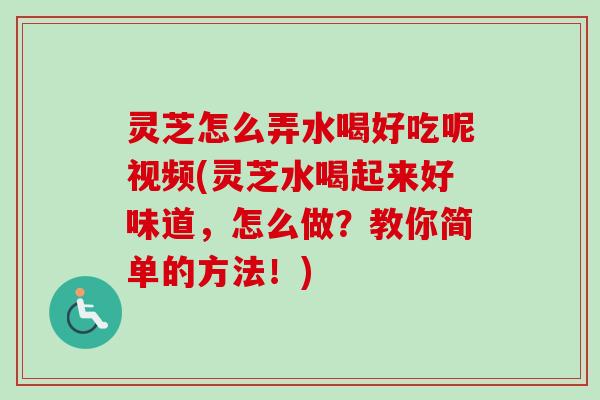 灵芝怎么弄水喝好吃呢视频(灵芝水喝起来好味道,怎么做?教你简单的方法!)-第1张图片-卓越灵芝孢子粉 灵芝怎么弄水喝好吃呢视频(灵芝水喝起来好味道,怎么做?教你简单的方法!)-第1张图片-卓越灵芝孢子粉