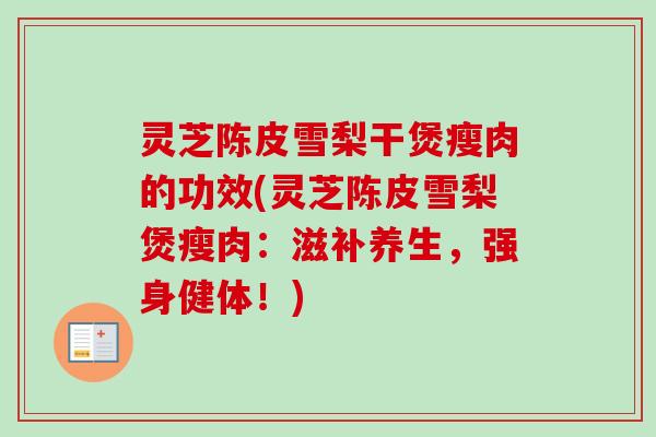 灵芝陈皮雪梨干煲瘦肉的功效(灵芝陈皮雪梨煲瘦肉:滋补养生,强身健体!)-第1张图片-卓越灵芝孢子粉 灵芝陈皮雪梨干煲瘦肉的功效(灵芝陈皮雪梨煲瘦肉:滋补养生,强身健体!)-第1张图片-卓越灵芝孢子粉