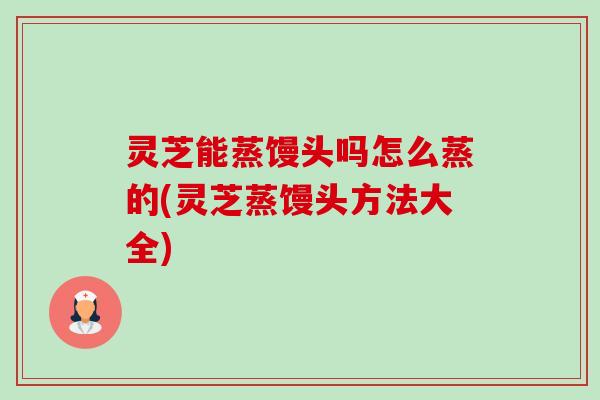 灵芝能蒸馒头吗怎么蒸的(灵芝蒸馒头方法大全)-第1张图片-卓越灵芝孢子粉 灵芝能蒸馒头吗怎么蒸的(灵芝蒸馒头方法大全)-第1张图片-卓越灵芝孢子粉