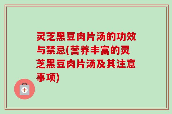 灵芝黑豆肉片汤的功效与禁忌(营养丰富的灵芝黑豆肉片汤及其注意事项)-第1张图片-卓越灵芝孢子粉 灵芝黑豆肉片汤的功效与禁忌(营养丰富的灵芝黑豆肉片汤及其注意事项)-第1张图片-卓越灵芝孢子粉