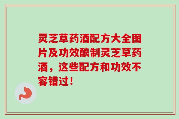 灵芝草药酒配方大全图片及功效酿制灵芝草药酒，这些配方和功效不容错过！-第1张图片-卓越灵芝孢子粉