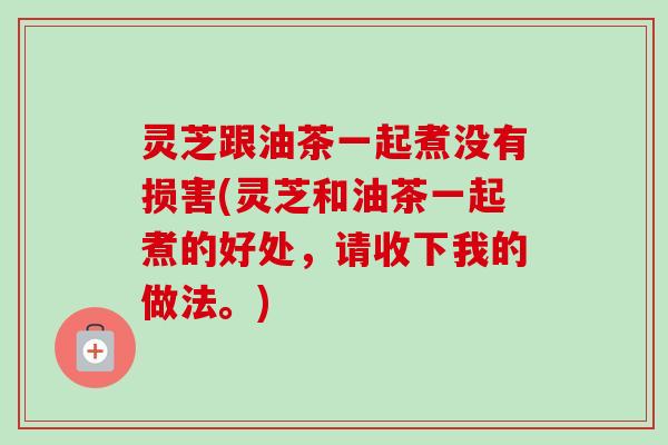 灵芝跟油茶一起煮没有损害(灵芝和油茶一起煮的好处,请收下我的做法。)-第1张图片-卓越灵芝孢子粉 灵芝跟油茶一起煮没有损害(灵芝和油茶一起煮的好处,请收下我的做法。)-第1张图片-卓越灵芝孢子粉