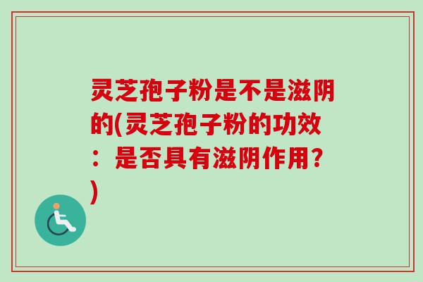 灵芝孢子粉是不是滋阴的(灵芝孢子粉的功效:是否具有滋阴作用?)-第1张图片-卓越灵芝孢子粉 灵芝孢子粉是不是滋阴的(灵芝孢子粉的功效:是否具有滋阴作用?)-第1张图片-卓越灵芝孢子粉