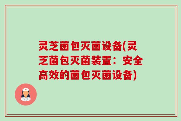 灵芝菌包灭菌设备(灵芝菌包灭菌装置：安全高效的菌包灭菌设备)-第1张图片-卓越灵芝孢子粉