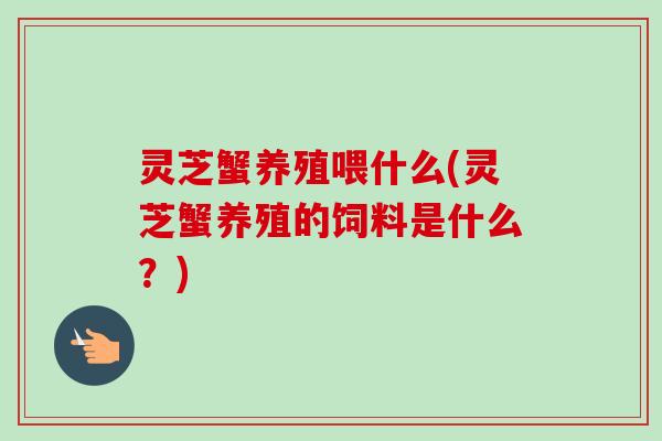 灵芝蟹养殖喂什么(灵芝蟹养殖的饲料是什么?)-第1张图片-卓越灵芝孢子粉 灵芝蟹养殖喂什么(灵芝蟹养殖的饲料是什么?)-第1张图片-卓越灵芝孢子粉