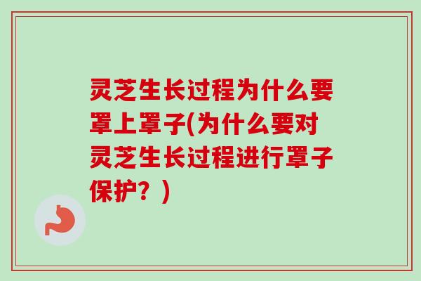 灵芝生长过程为什么要罩上罩子(为什么要对灵芝生长过程进行罩子保护?)-第1张图片-卓越灵芝孢子粉 灵芝生长过程为什么要罩上罩子(为什么要对灵芝生长过程进行罩子保护?)-第1张图片-卓越灵芝孢子粉