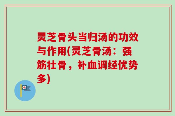 灵芝骨头当归汤的功效与作用(灵芝骨汤：强筋壮骨，补血调经优势多)-第1张图片-卓越灵芝孢子粉