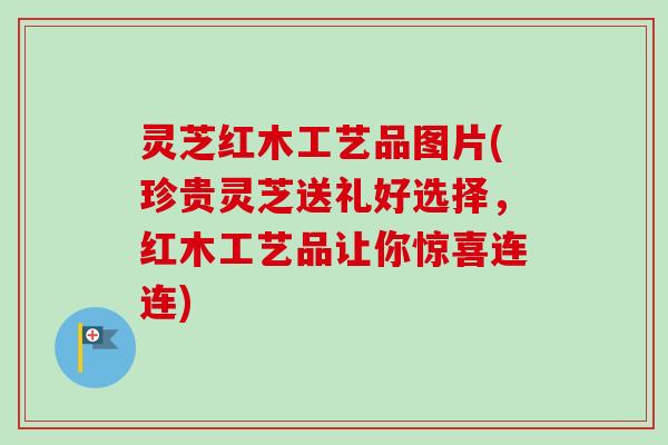灵芝红木工艺品图片(珍贵灵芝送礼好选择,红木工艺品让你惊喜连连)-第1张图片-卓越灵芝孢子粉 灵芝红木工艺品图片(珍贵灵芝送礼好选择,红木工艺品让你惊喜连连)-第1张图片-卓越灵芝孢子粉