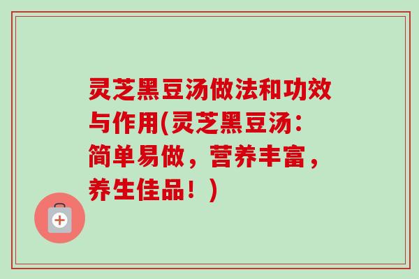 灵芝黑豆汤做法和功效与作用(灵芝黑豆汤:简单易做,营养丰富,养生佳品!)-第1张图片-卓越灵芝孢子粉 灵芝黑豆汤做法和功效与作用(灵芝黑豆汤:简单易做,营养丰富,养生佳品!)-第1张图片-卓越灵芝孢子粉