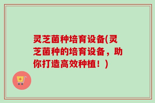 灵芝菌种培育设备(灵芝菌种的培育设备,助你打造高效种植!)-第1张图片-卓越灵芝孢子粉 灵芝菌种培育设备(灵芝菌种的培育设备,助你打造高效种植!)-第1张图片-卓越灵芝孢子粉