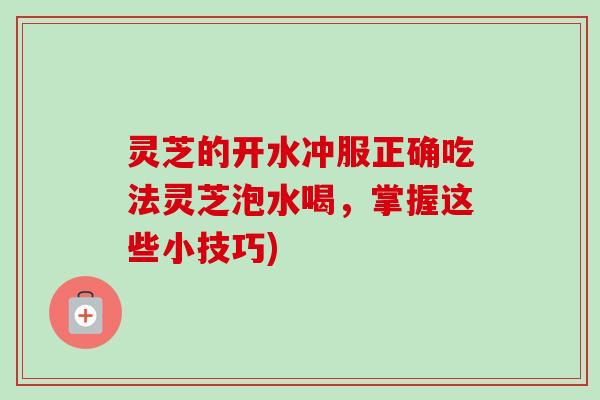 灵芝的开水冲服正确吃法灵芝泡水喝,掌握这些小技巧)-第1张图片-卓越灵芝孢子粉 灵芝的开水冲服正确吃法灵芝泡水喝,掌握这些小技巧)-第1张图片-卓越灵芝孢子粉