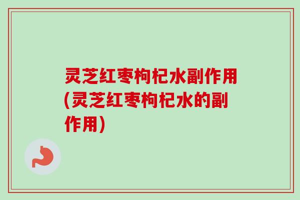 灵芝红枣枸杞水副作用(灵芝红枣枸杞水的副作用)-第1张图片-卓越灵芝孢子粉 灵芝红枣枸杞水副作用(灵芝红枣枸杞水的副作用)-第1张图片-卓越灵芝孢子粉