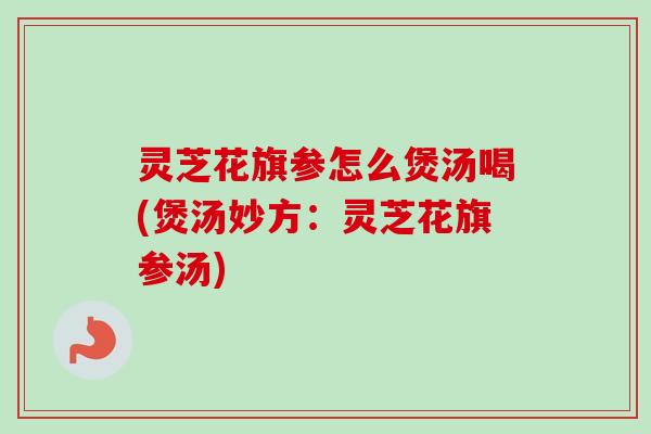 灵芝花旗参怎么煲汤喝(煲汤妙方：灵芝花旗参汤)-第1张图片-卓越灵芝孢子粉