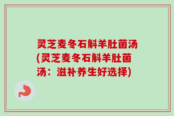 灵芝麦冬石斛羊肚菌汤(灵芝麦冬石斛羊肚菌汤：滋补养生好选择)-第1张图片-卓越灵芝孢子粉