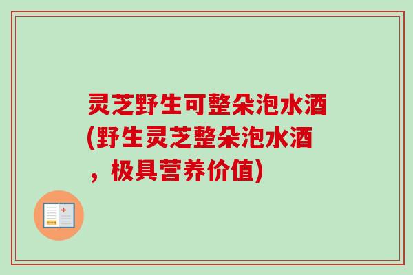 灵芝野生可整朵泡水酒(野生灵芝整朵泡水酒，极具营养价值)-第1张图片-卓越灵芝孢子粉
