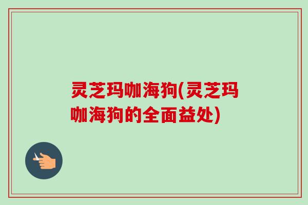 灵芝玛咖海狗(灵芝玛咖海狗的全面益处)-第1张图片-卓越灵芝孢子粉 灵芝玛咖海狗(灵芝玛咖海狗的全面益处)-第1张图片-卓越灵芝孢子粉