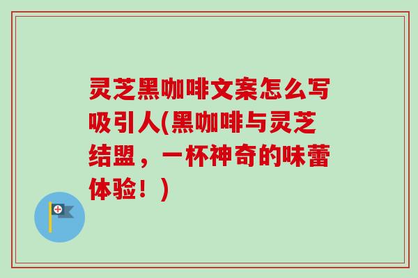 灵芝黑咖啡文案怎么写吸引人(黑咖啡与灵芝结盟，一杯神奇的味蕾体验！)-第1张图片-卓越灵芝孢子粉