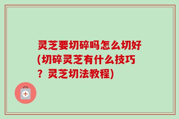 灵芝要切碎吗怎么切好(切碎灵芝有什么技巧?灵芝切法教程)-第1张图片-卓越灵芝孢子粉 灵芝要切碎吗怎么切好(切碎灵芝有什么技巧?灵芝切法教程)-第1张图片-卓越灵芝孢子粉