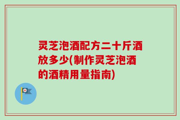 灵芝泡酒配方二十斤酒放多少(制作灵芝泡酒的酒精用量指南)-第1张图片-卓越灵芝孢子粉 灵芝泡酒配方二十斤酒放多少(制作灵芝泡酒的酒精用量指南)-第1张图片-卓越灵芝孢子粉