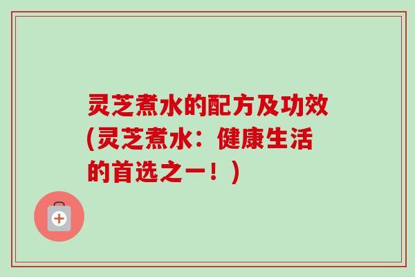 灵芝煮水的配方及功效(灵芝煮水:健康生活的首选之一!)-第1张图片-卓越灵芝孢子粉 灵芝煮水的配方及功效(灵芝煮水:健康生活的首选之一!)-第1张图片-卓越灵芝孢子粉