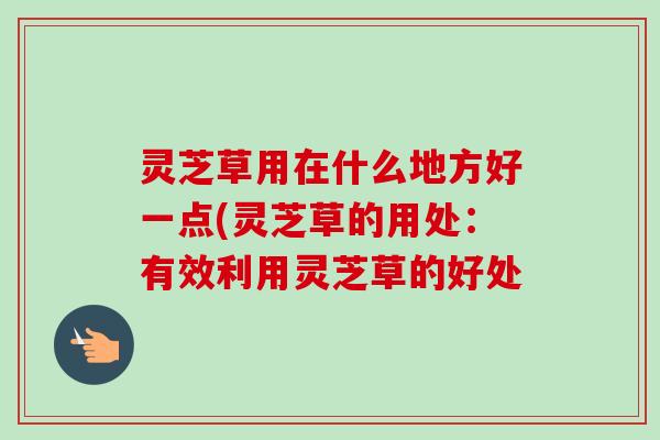 灵芝草用在什么地方好一点(灵芝草的用处:有效利用灵芝草的好处-第1张图片-卓越灵芝孢子粉 灵芝草用在什么地方好一点(灵芝草的用处:有效利用灵芝草的好处-第1张图片-卓越灵芝孢子粉