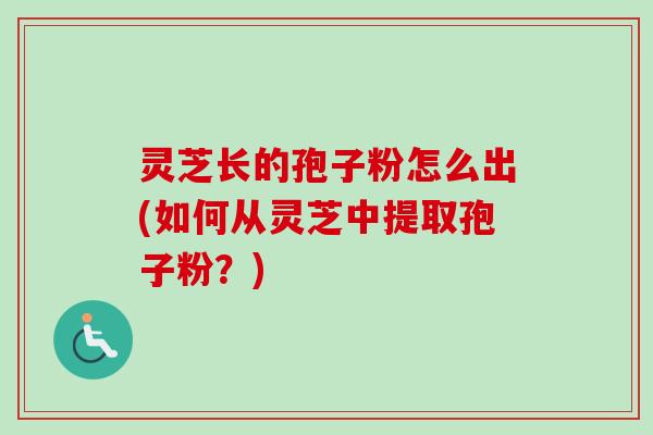 灵芝长的孢子粉怎么出(如何从灵芝中提取孢子粉?)-第1张图片-卓越灵芝孢子粉 灵芝长的孢子粉怎么出(如何从灵芝中提取孢子粉?)-第1张图片-卓越灵芝孢子粉