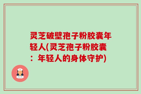 灵芝破壁孢子粉胶囊年轻人(灵芝孢子粉胶囊:年轻人的身体守护)-第1张图片-卓越灵芝孢子粉 灵芝破壁孢子粉胶囊年轻人(灵芝孢子粉胶囊:年轻人的身体守护)-第1张图片-卓越灵芝孢子粉