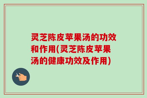 灵芝陈皮苹果汤的功效和作用(灵芝陈皮苹果汤的健康功效及作用)-第1张图片-卓越灵芝孢子粉 灵芝陈皮苹果汤的功效和作用(灵芝陈皮苹果汤的健康功效及作用)-第1张图片-卓越灵芝孢子粉