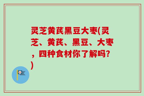 灵芝黄芪黑豆大枣(灵芝、黄芪、黑豆、大枣，四种食材你了解吗？)-第1张图片-卓越灵芝孢子粉