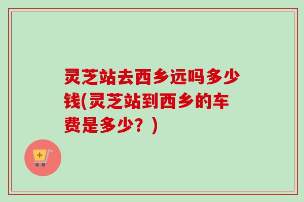 灵芝站去西乡远吗多少钱(灵芝站到西乡的车费是多少?)-第1张图片-卓越灵芝孢子粉 灵芝站去西乡远吗多少钱(灵芝站到西乡的车费是多少?)-第1张图片-卓越灵芝孢子粉