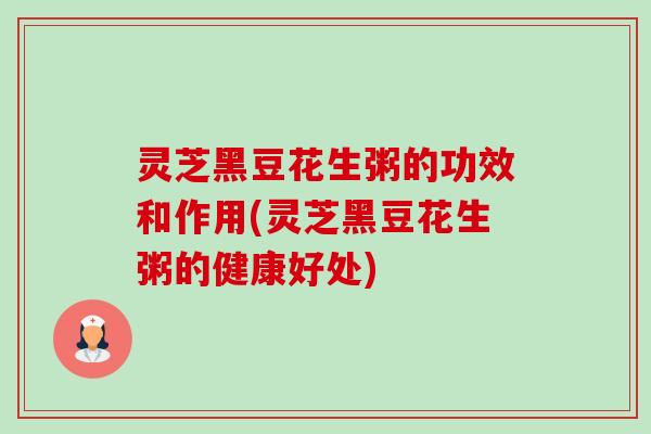 灵芝黑豆花生粥的功效和作用(灵芝黑豆花生粥的健康好处)-第1张图片-卓越灵芝孢子粉