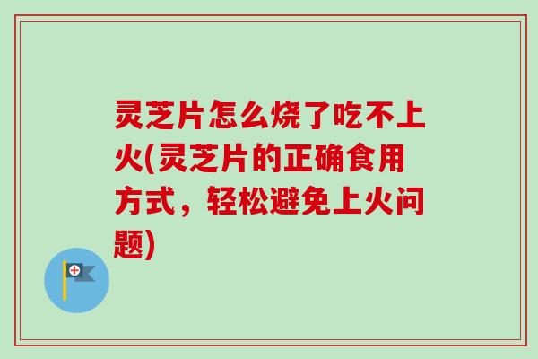 灵芝片怎么烧了吃不上火(灵芝片的正确食用方式,轻松避免上火问题)-第1张图片-卓越灵芝孢子粉 灵芝片怎么烧了吃不上火(灵芝片的正确食用方式,轻松避免上火问题)-第1张图片-卓越灵芝孢子粉