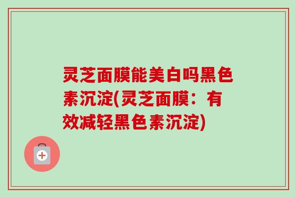 灵芝面膜能美白吗黑色素沉淀(灵芝面膜:有效减轻黑色素沉淀)-第1张图片-卓越灵芝孢子粉 灵芝面膜能美白吗黑色素沉淀(灵芝面膜:有效减轻黑色素沉淀)-第1张图片-卓越灵芝孢子粉