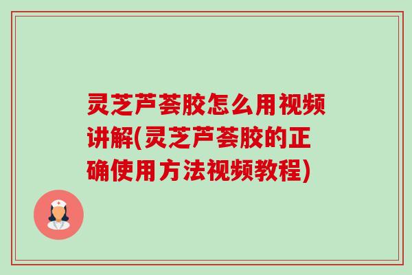 灵芝芦荟胶怎么用视频讲解(灵芝芦荟胶的正确使用方法视频教程)-第1张图片-卓越灵芝孢子粉