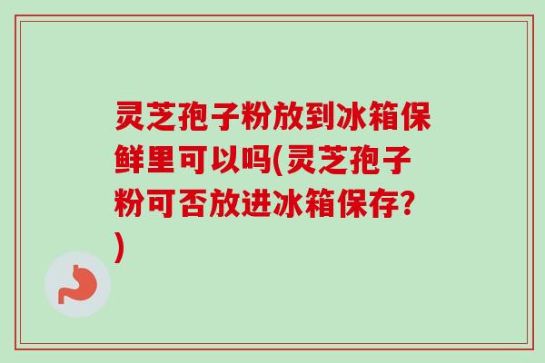 灵芝孢子粉放到冰箱保鲜里可以吗(灵芝孢子粉可否放进冰箱保存？)-第1张图片-卓越灵芝孢子粉