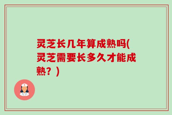 灵芝长几年算成熟吗(灵芝需要长多久才能成熟?)-第1张图片-卓越灵芝孢子粉 灵芝长几年算成熟吗(灵芝需要长多久才能成熟?)-第1张图片-卓越灵芝孢子粉