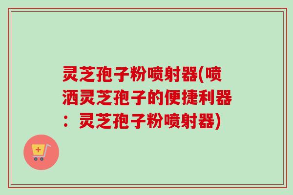 灵芝孢子粉喷射器(喷洒灵芝孢子的便捷利器:灵芝孢子粉喷射器)-第1张图片-卓越灵芝孢子粉 灵芝孢子粉喷射器(喷洒灵芝孢子的便捷利器:灵芝孢子粉喷射器)-第1张图片-卓越灵芝孢子粉