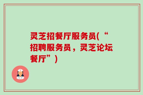 灵芝招餐厅服务员(“招聘服务员,灵芝论坛餐厅”)-第1张图片-卓越灵芝孢子粉 灵芝招餐厅服务员(“招聘服务员,灵芝论坛餐厅”)-第1张图片-卓越灵芝孢子粉