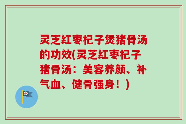 灵芝红枣杞子煲猪骨汤的功效(灵芝红枣杞子猪骨汤:美容养颜、补气血、健骨强身!)-第1张图片-卓越灵芝孢子粉 灵芝红枣杞子煲猪骨汤的功效(灵芝红枣杞子猪骨汤:美容养颜、补气血、健骨强身!)-第1张图片-卓越灵芝孢子粉
