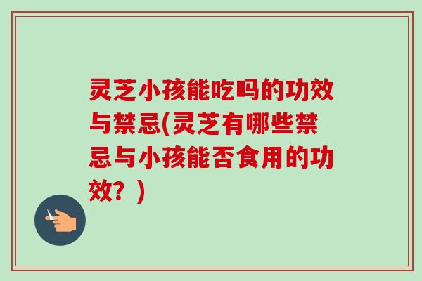 灵芝小孩能吃吗的功效与禁忌(灵芝有哪些禁忌与小孩能否食用的功效?)-第1张图片-卓越灵芝孢子粉 灵芝小孩能吃吗的功效与禁忌(灵芝有哪些禁忌与小孩能否食用的功效?)-第1张图片-卓越灵芝孢子粉