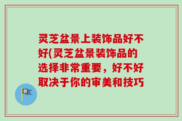 灵芝盆景上装饰品好不好(灵芝盆景装饰品的选择非常重要,好不好取决于你的审美和技巧-第1张图片-卓越灵芝孢子粉 灵芝盆景上装饰品好不好(灵芝盆景装饰品的选择非常重要,好不好取决于你的审美和技巧-第1张图片-卓越灵芝孢子粉