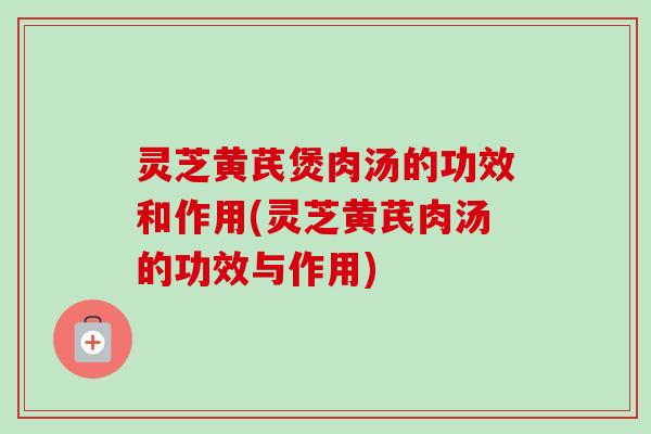 灵芝黄芪煲肉汤的功效和作用(灵芝黄芪肉汤的功效与作用)-第1张图片-卓越灵芝孢子粉